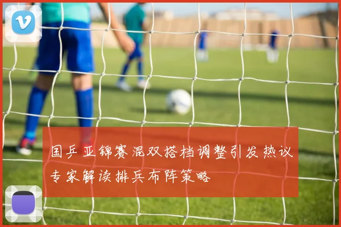 国乒亚锦赛混双搭档调整引发热议专家解读排兵布阵策略