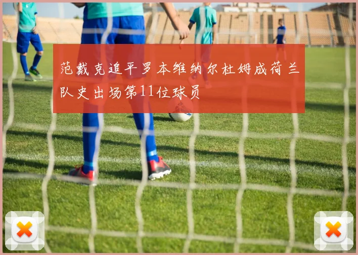 范戴克追平罗本维纳尔杜姆成荷兰队史出场第11位球员