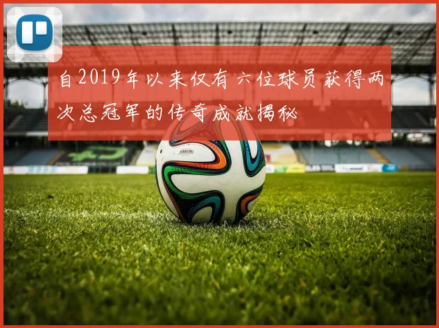 自2019年以来仅有六位球员获得两次总冠军的传奇成就揭秘