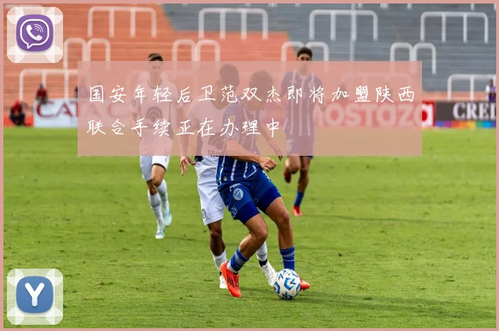 国安年轻后卫范双杰即将加盟陕西联合手续正在办理中
