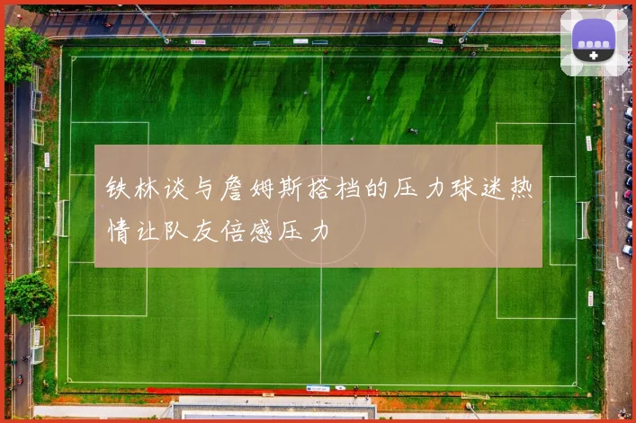 铁林谈与詹姆斯搭档的压力球迷热情让队友倍感压力