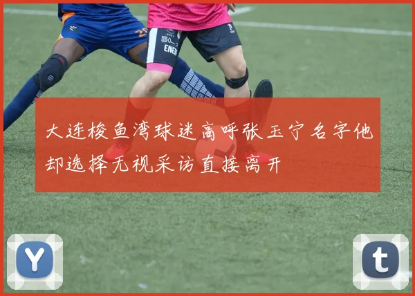 大连梭鱼湾球迷高呼张玉宁名字他却选择无视采访直接离开