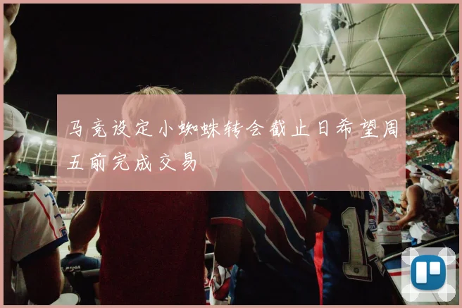 马竞设定小蜘蛛转会截止日希望周五前完成交易