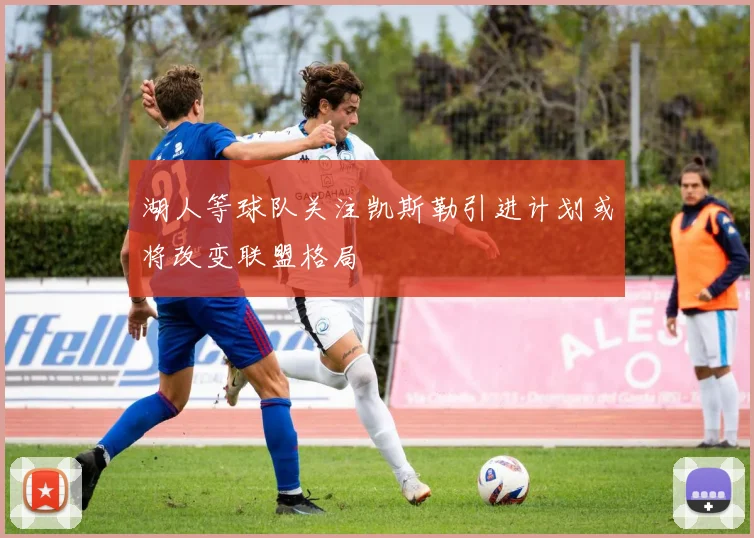 湖人等球队关注凯斯勒引进计划或将改变联盟格局