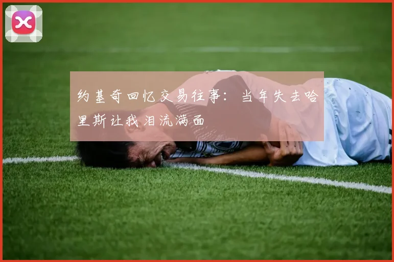 约基奇回忆交易往事：当年失去哈里斯让我泪流满面