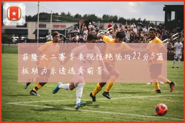 菲隆大二赛季表现惊艳场均22分5篮板助力乐透选秀前景