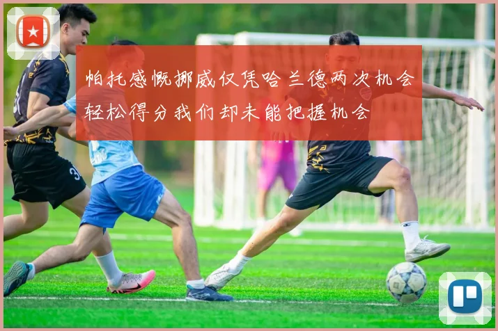 帕托感慨挪威仅凭哈兰德两次机会轻松得分我们却未能把握机会