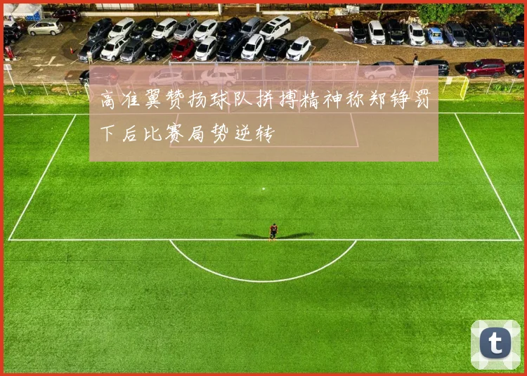 高准翼赞扬球队拼搏精神称郑铮罚下后比赛局势逆转