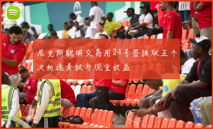 尼克斯聪明交易用24号签换取五个次轮选秀权与现金收益