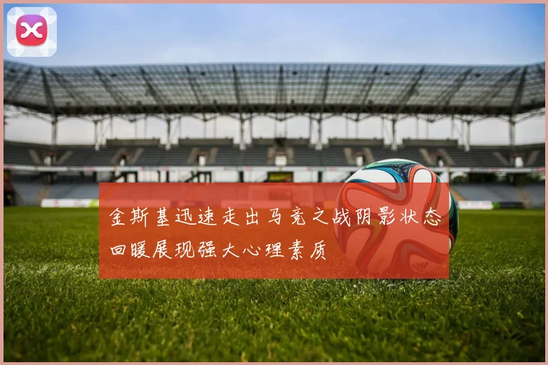 金斯基迅速走出马竞之战阴影状态回暖展现强大心理素质