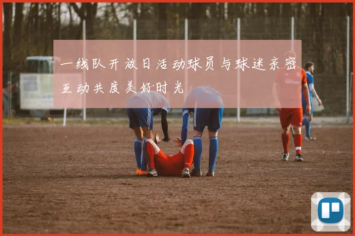 一线队开放日活动球员与球迷亲密互动共度美好时光