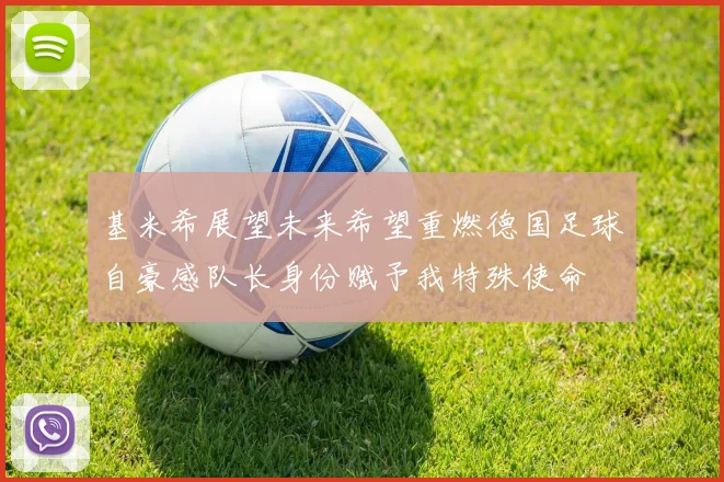 基米希展望未来希望重燃德国足球自豪感队长身份赋予我特殊使命