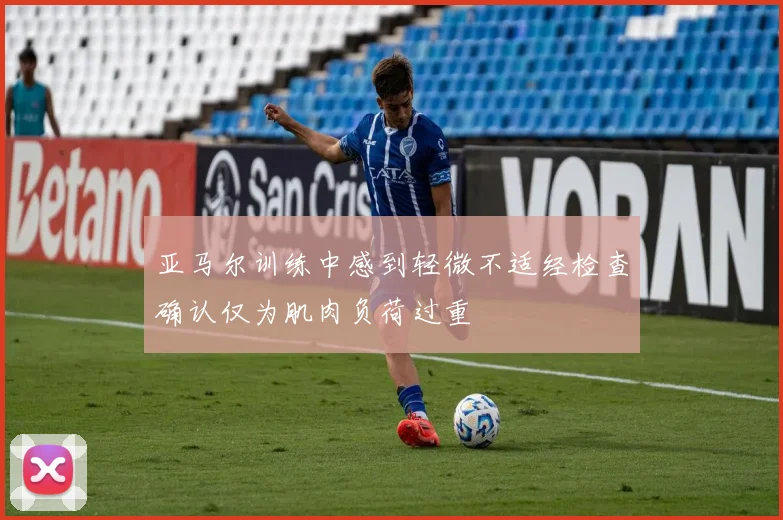 亚马尔训练中感到轻微不适经检查确认仅为肌肉负荷过重