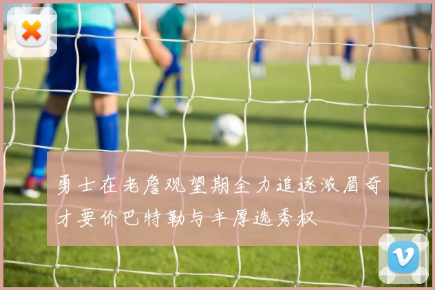 勇士在老詹观望期全力追逐浓眉奇才要价巴特勒与丰厚选秀权