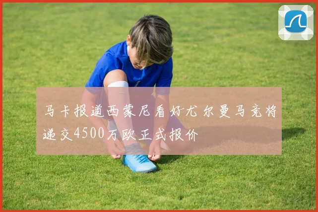 马卡报道西蒙尼看好尤尔曼马竞将递交4500万欧正式报价