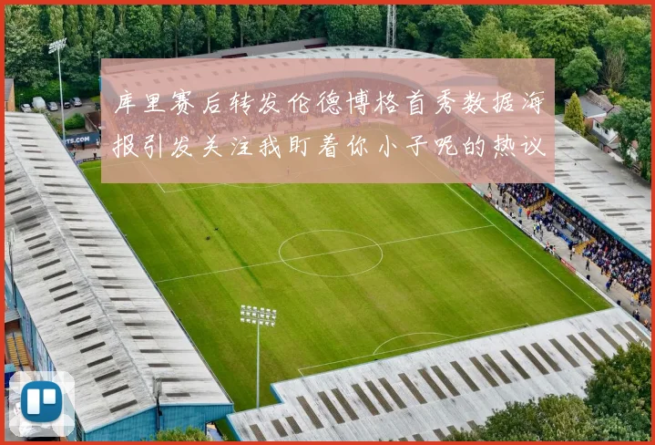 库里赛后转发伦德博格首秀数据海报引发关注我盯着你小子呢的热议