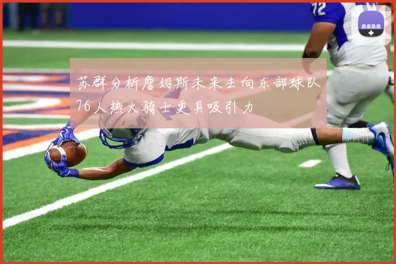 苏群分析詹姆斯未来去向东部球队76人热火骑士更具吸引力