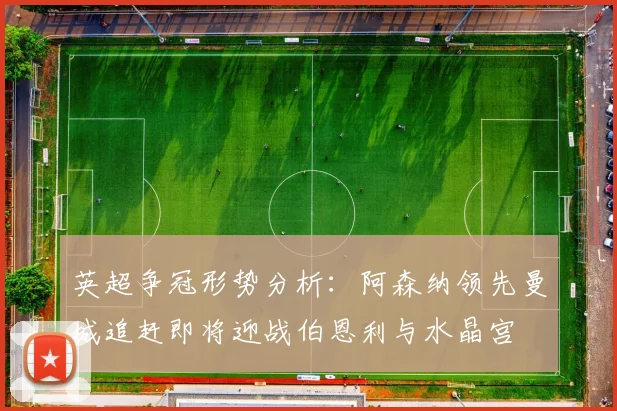 英超争冠形势分析：阿森纳领先曼城追赶即将迎战伯恩利与水晶宫