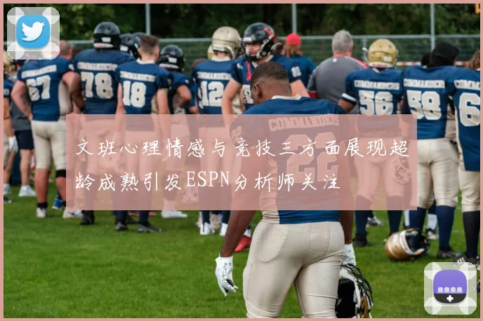 文班心理情感与竞技三方面展现超龄成熟引发ESPN分析师关注