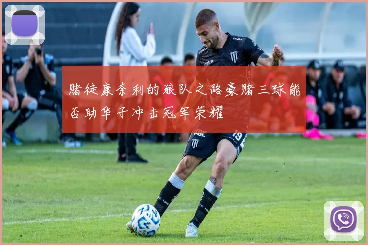 赌徒康奈利的狼队之路豪赌三球能否助华子冲击冠军荣耀