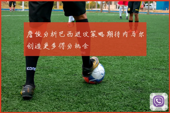 詹俊分析巴西进攻策略期待内马尔创造更多得分机会