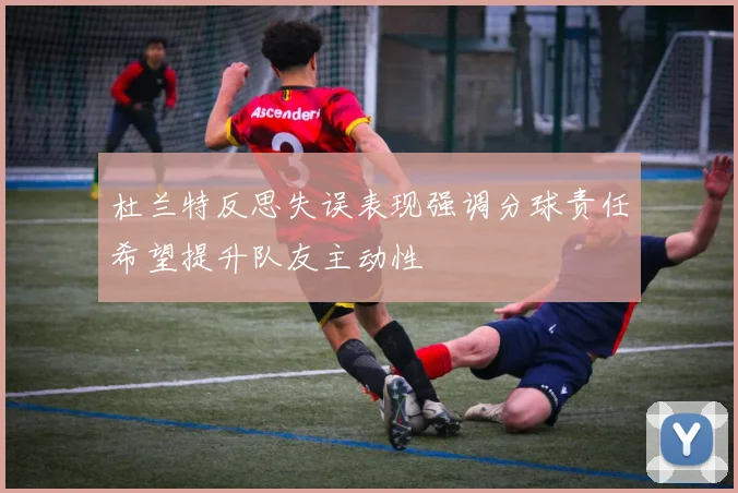 杜兰特反思失误表现强调分球责任希望提升队友主动性