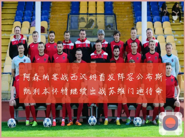 阿森纳客战西汉姆首发阵容公布斯凯利本怀特继续出战苏维门迪待命替补