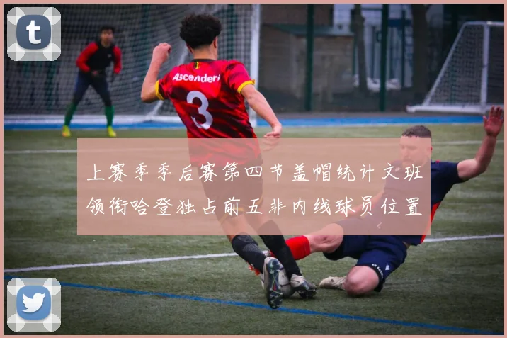 上赛季季后赛第四节盖帽统计文班领衔哈登独占前五非内线球员位置