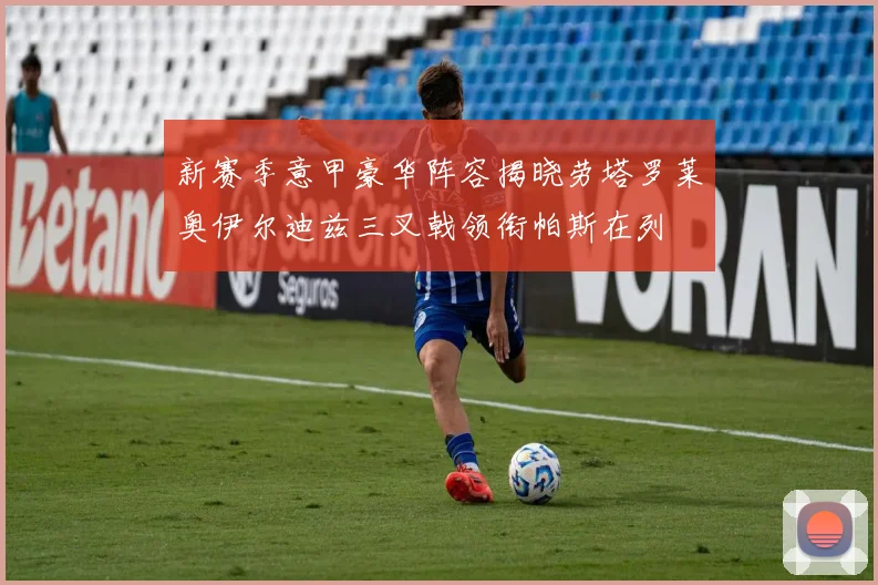 新赛季意甲豪华阵容揭晓劳塔罗莱奥伊尔迪兹三叉戟领衔帕斯在列