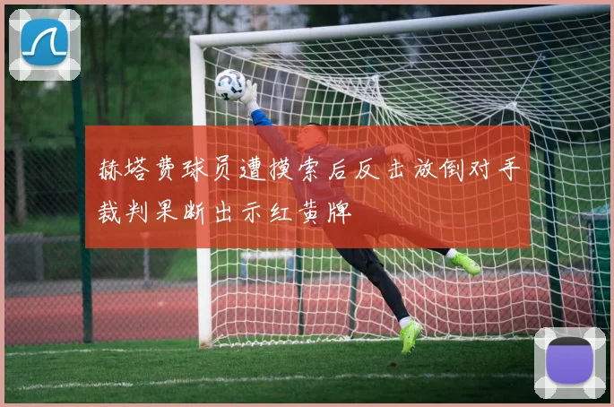 赫塔费球员遭摸索后反击放倒对手裁判果断出示红黄牌